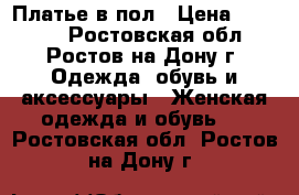 Платье в пол › Цена ­ 15 000 - Ростовская обл., Ростов-на-Дону г. Одежда, обувь и аксессуары » Женская одежда и обувь   . Ростовская обл.,Ростов-на-Дону г.